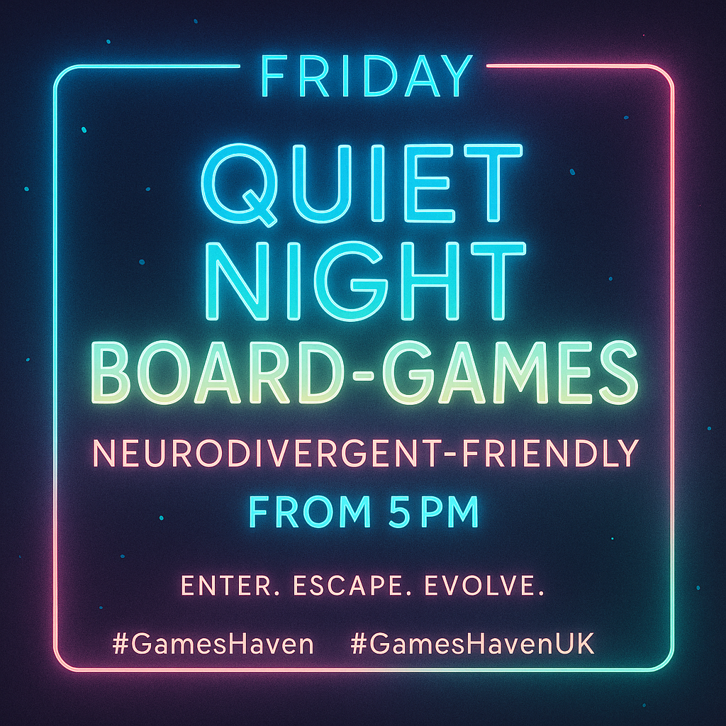 Quiet Night Out at Games Haven Looking for a chilled space to game without the noise and pressure? Our Quiet Night Out sessions are designed for neurodivergent gamers and anyone who prefers a calmer vibe. Low lights, low volume, friendly faces — just games at your pace
